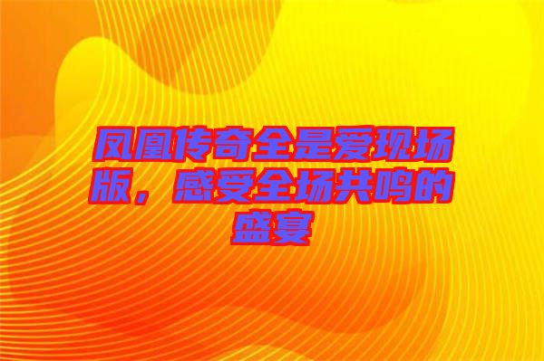 鳳凰傳奇全是愛現場版,感受全場共鳴的盛宴