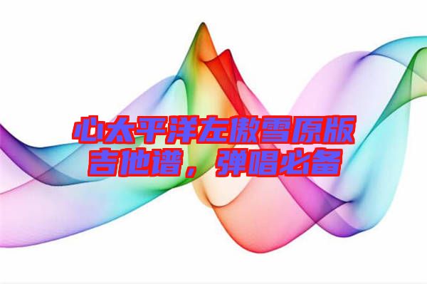 心太平洋左傲雪原版吉他譜,彈唱必備