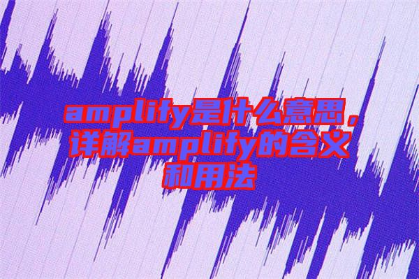 amplify是什么意思,詳解amplify的含義和用法