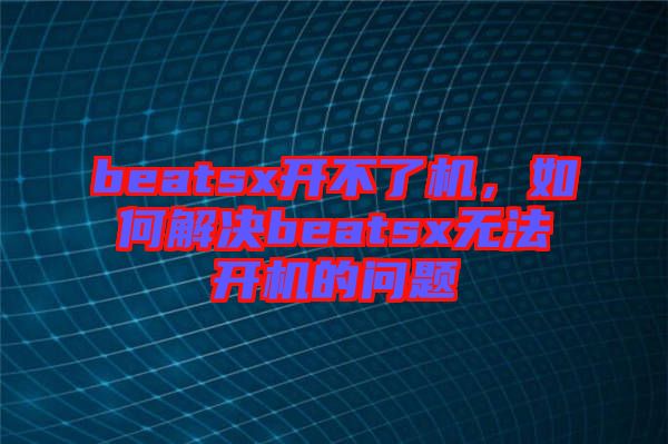beatsx開不了機,如何解決beatsx無法開機的問題