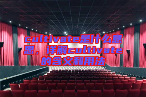 cultivate是什么意思,詳解cultivate的含義和用法
