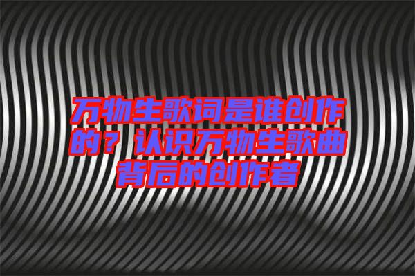 萬物生歌詞是誰創作的?認識萬物生歌曲背后的創作者