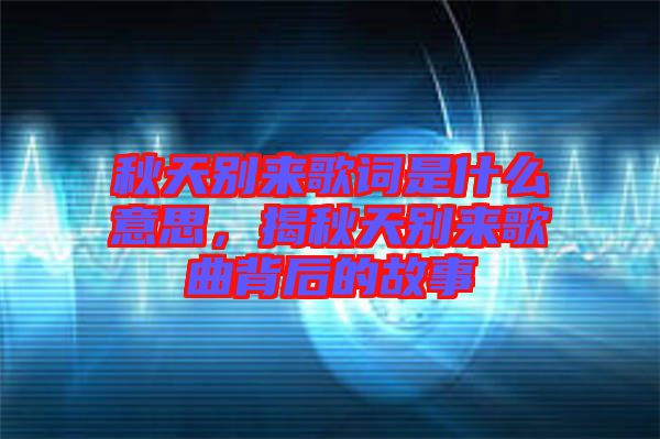 秋天別來歌詞是什么意思,揭秋天別來歌曲背后的故事