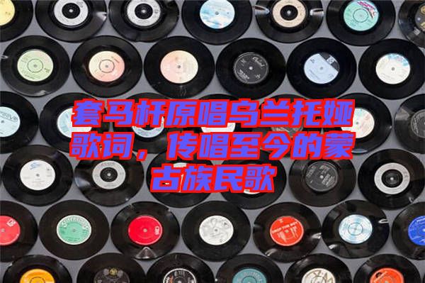 套馬桿原唱烏蘭托婭歌詞,傳唱至今的蒙古族民歌