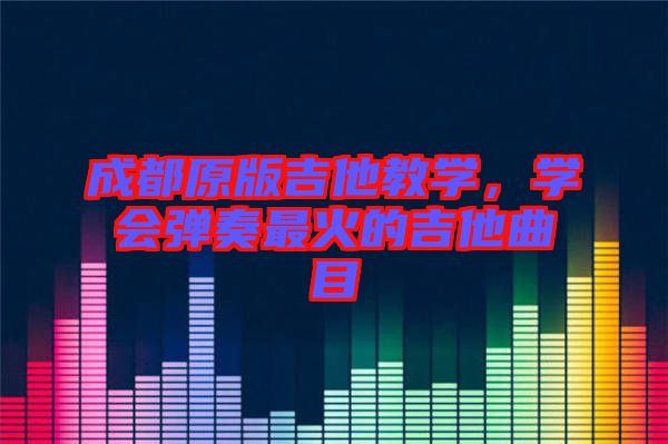 成都原版吉他教學，學會彈奏最火的吉他曲目