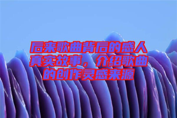 后來歌曲背后的感人真實故事,介紹歌曲的創(chuàng)作靈感來源