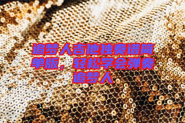 追夢人吉他獨奏譜簡單版,輕松學會彈奏追夢人