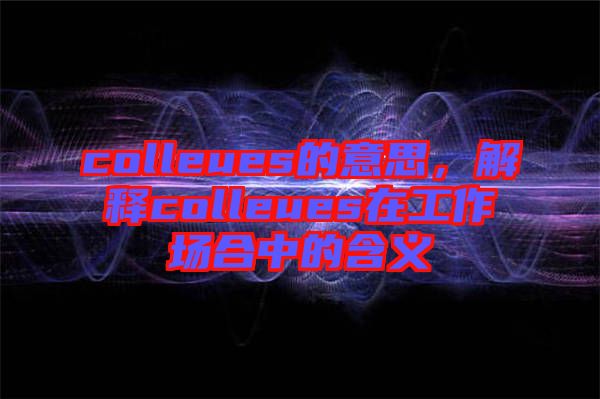 colleues的意思,解釋colleues在工作場合中的含義