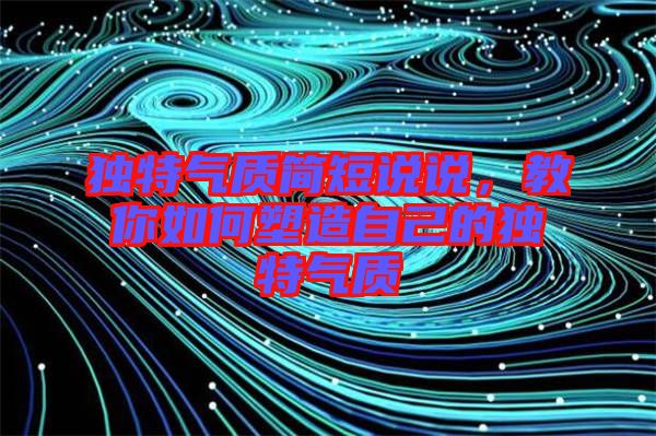 獨特氣質簡短說說,教你如何塑造自己的獨特氣質