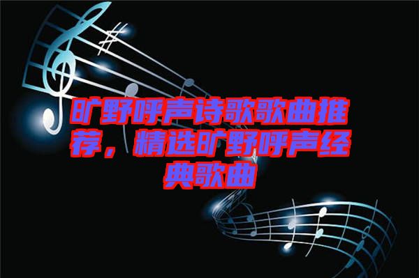曠野呼聲詩(shī)歌歌曲推薦,精選曠野呼聲經(jīng)典歌曲