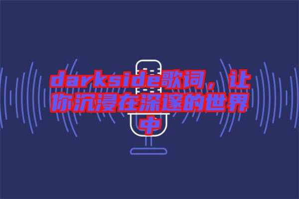 darkside歌詞,讓你沉浸在深邃的世界中