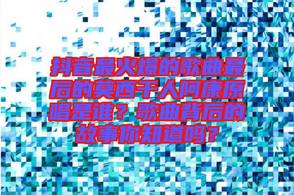 抖音最火爆的歌曲最后的莫西干人阿康原唱是誰?歌曲背后的故事你知道嗎?