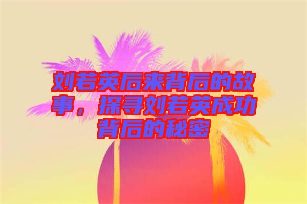 劉若英后來背后的故事,探尋劉若英成功背后的秘密