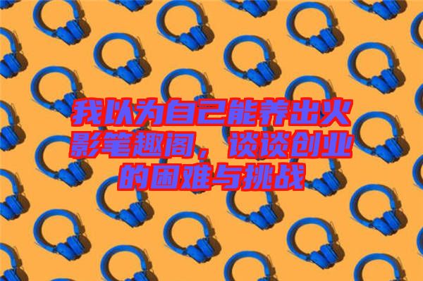 我以為自己能養出火影筆趣閣,談談創業的困難與挑戰