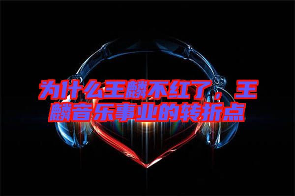為什么王麟不紅了,王麟音樂事業的轉折點