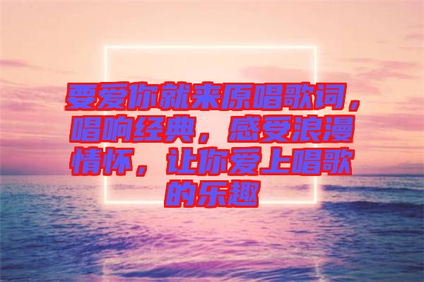 要愛你就來原唱歌詞,唱響經(jīng)典,感受浪漫情懷,讓你愛上唱歌的樂趣