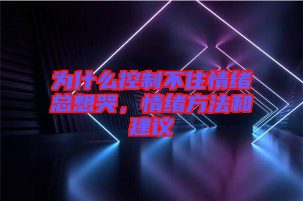 為什么控制不住情緒總想哭,情緒方法和建議