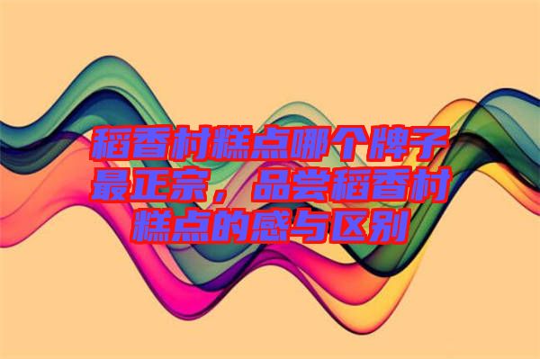 稻香村糕點哪個牌子最正宗,品嘗稻香村糕點的感與區別