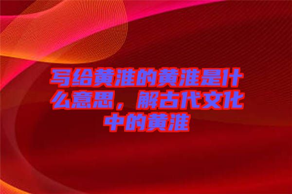 寫給黃淮的黃淮是什么意思,解古代文化中的黃淮