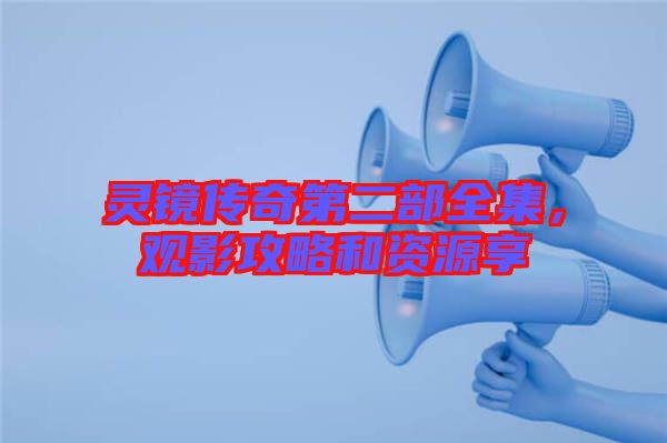 靈鏡傳奇第二部全集,觀影攻略和資源享