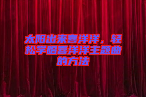 太陽出來喜洋洋,輕松學唱喜洋洋主題曲的方法