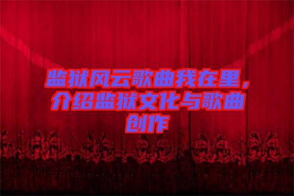 監(jiān)獄風(fēng)云歌曲我在里,介紹監(jiān)獄文化與歌曲創(chuàng)作