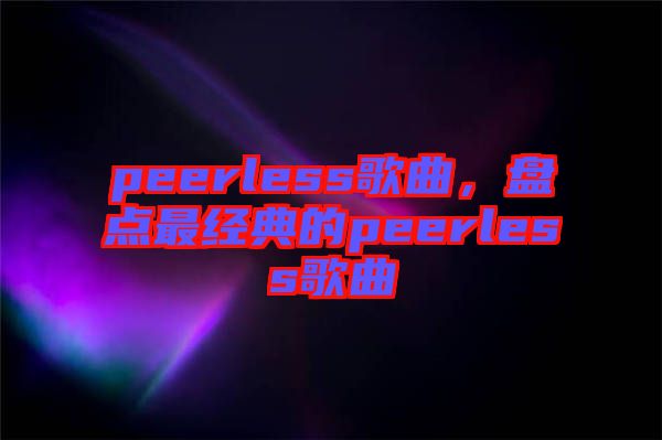 peerless歌曲,盤點最經(jīng)典的peerless歌曲