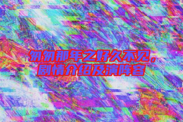 匆匆那年之好久不見,劇情介紹及演陣容