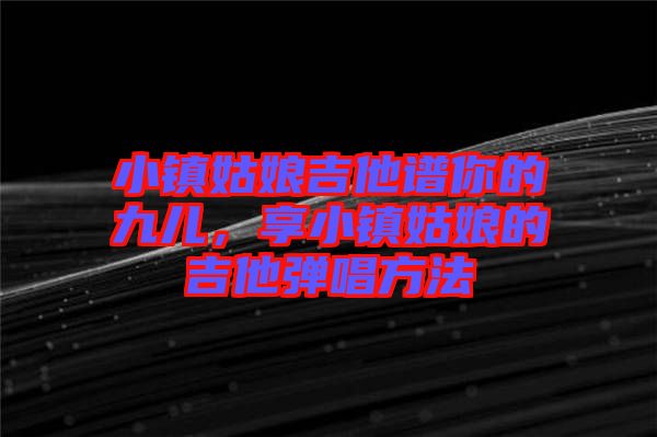 小鎮姑娘吉他譜你的九兒,享小鎮姑娘的吉他彈唱方法