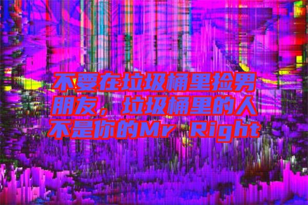 不要在垃圾桶里撿男朋友,垃圾桶里的人不是你的Mr Right