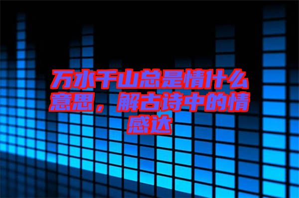 萬水千山總是情什么意思,解古詩中的情感達