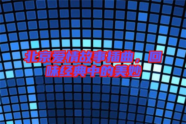 北京愛情故事插曲,回味經典中的美妙