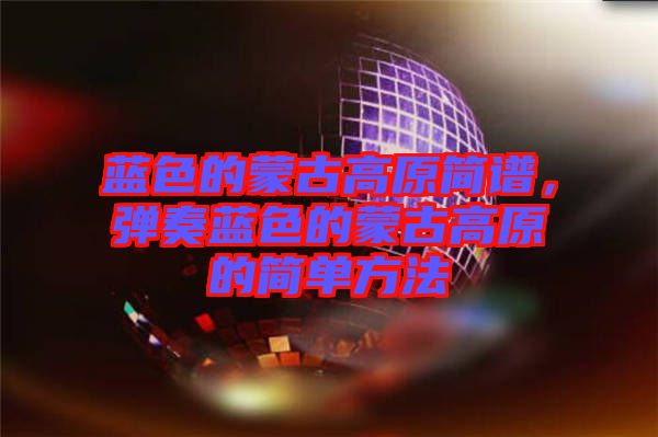 藍色的蒙古高原簡譜,彈奏藍色的蒙古高原的簡單方法