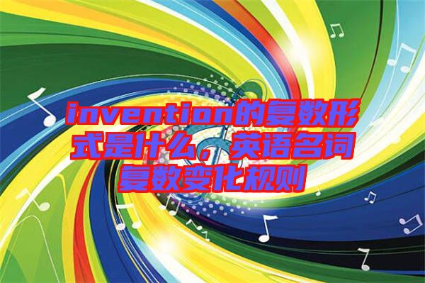 invention的復(fù)數(shù)形式是什么,英語(yǔ)名詞復(fù)數(shù)變化規(guī)則
