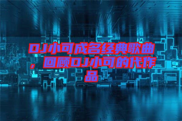 DJ小可成名經典歌曲,回顧DJ小可的代作品