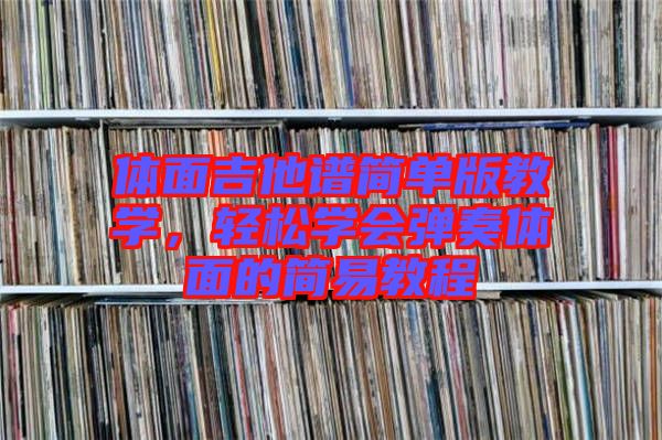 體面吉他譜簡單版教學,輕松學會彈奏體面的簡易教程