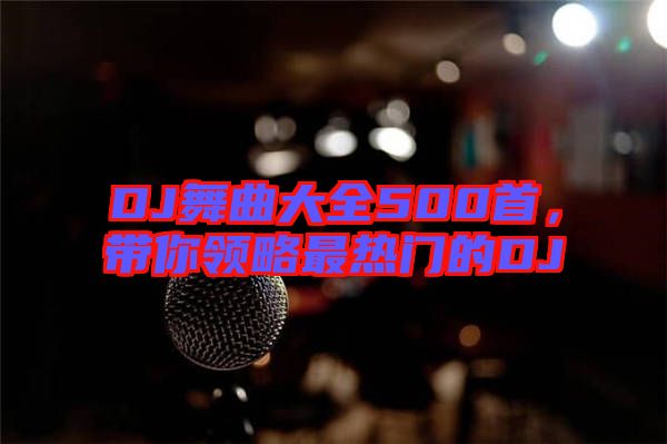DJ舞曲大全500首,帶你領略最熱門的DJ