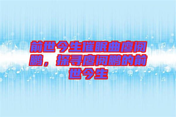 前世今生催眠曲廖閱鵬,探尋廖閱鵬的前世今生