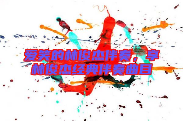 愛笑的林俊杰伴奏,享林俊杰經典伴奏曲目