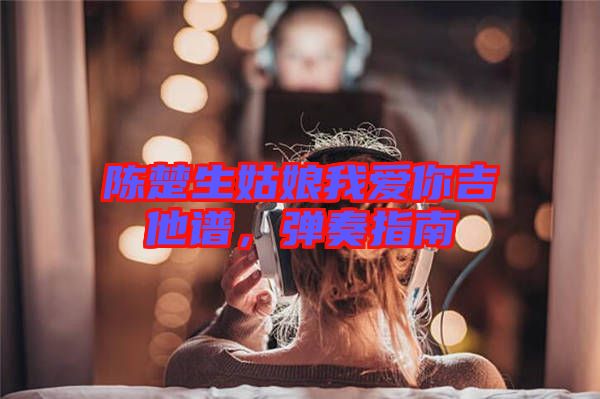 陳楚生姑娘我愛你吉他譜,彈奏指南