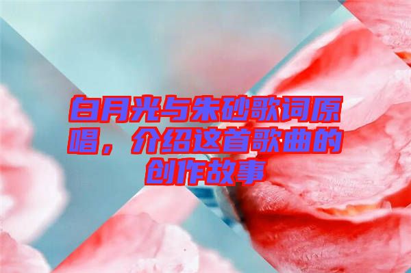 白月光與朱砂歌詞原唱,介紹這首歌曲的創作故事
