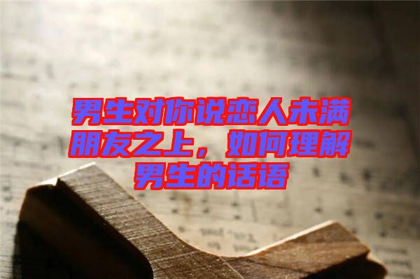 男生對你說戀人未滿朋友之上,如何理解男生的話語