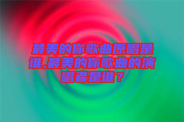 最美的你歌曲原唱是誰,最美的你歌曲的演唱者是誰?