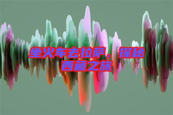 坐火車去拉薩,探秘西藏之旅