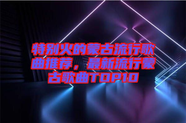 特別火的蒙古流行歌曲推薦,最新流行蒙古歌曲TOP10