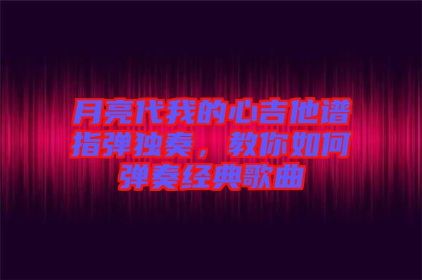 月亮代我的心吉他譜指彈獨奏,教你如何彈奏經典歌曲