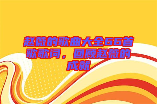 趙薇的歌曲大全66首歌歌詞,回顧趙薇的成就