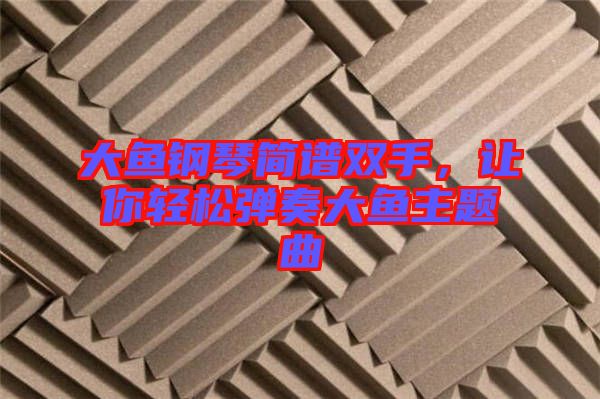 大魚鋼琴簡譜雙手,讓你輕松彈奏大魚主題曲