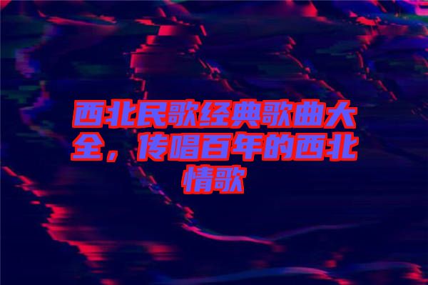 西北民歌經典歌曲大全，傳唱百年的西北情歌