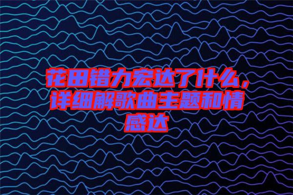 花田錯力宏達了什么,詳細解歌曲主題和情感達